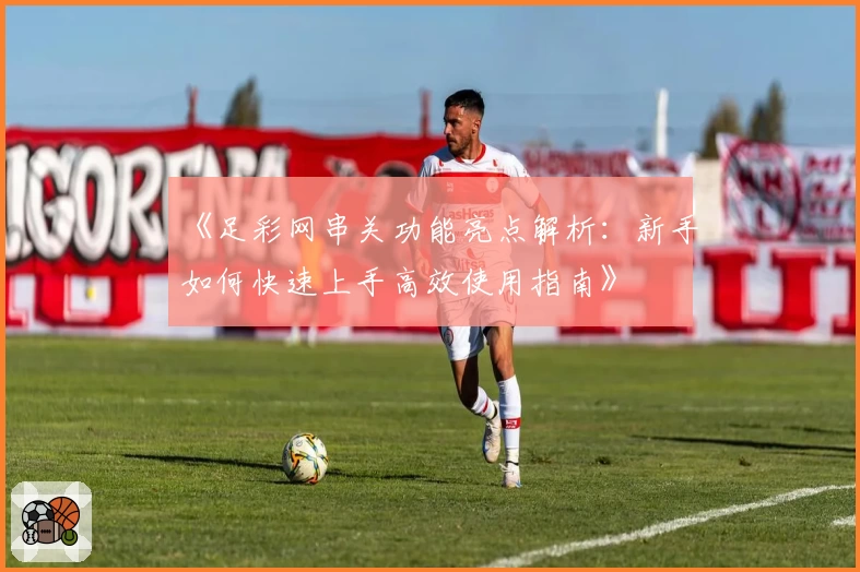 《足彩网串关功能亮点解析:新手如何快速上手高效使用指南》