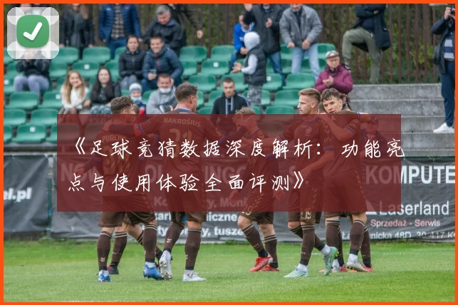 《足球竞猜数据深度解析：功能亮点与使用体验全面评测》