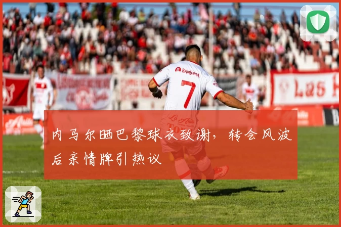 内马尔晒巴黎球衣致谢，转会风波后亲情牌引热议