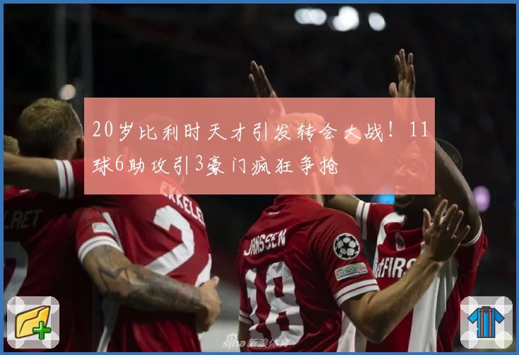 20岁比利时天才引发转会大战!11球6助攻引3豪门疯狂争抢