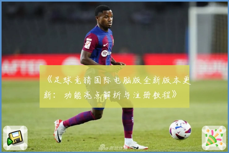 《足球竞猜国际电脑版全新版本更新：功能亮点解析与注册教程》