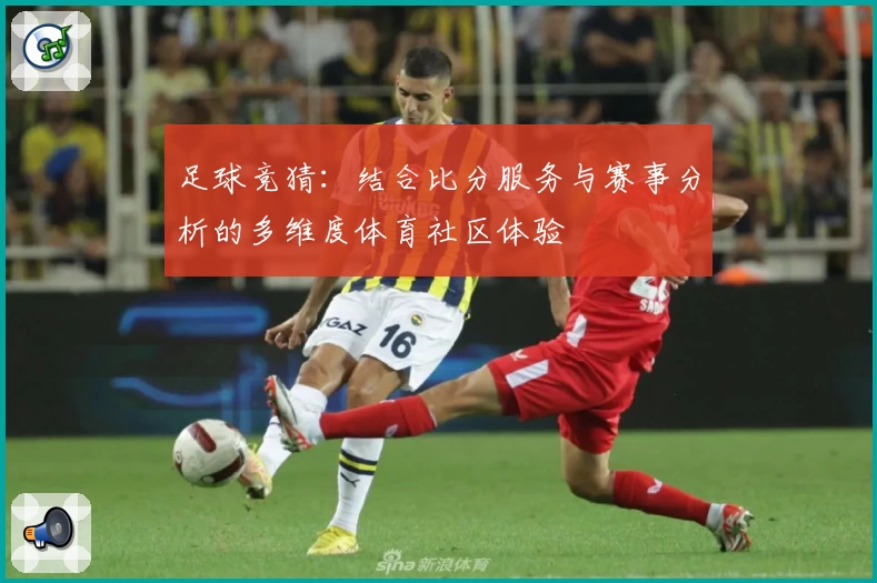 足球竞猜:结合比分服务与赛事分析的多维度体育社区体验