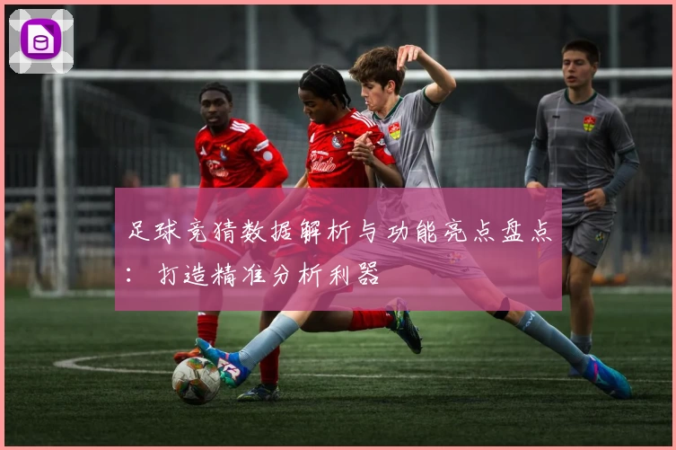 足球竞猜数据解析与功能亮点盘点：打造精准分析利器