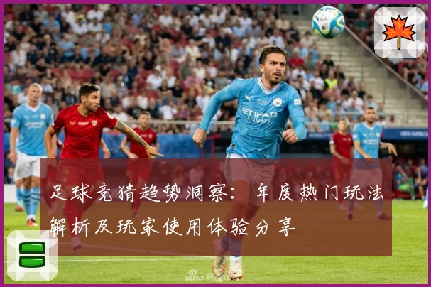 足球竞猜趋势洞察：年度热门玩法解析及玩家使用体验分享