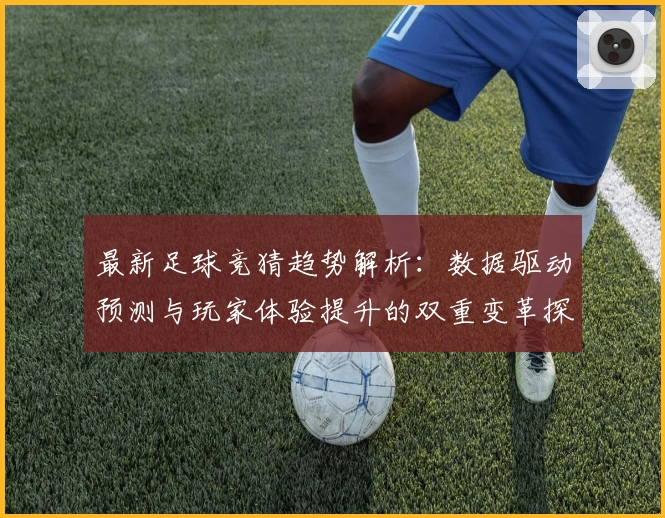 最新足球竞猜趋势解析：数据驱动预测与玩家体验提升的双重变革探索