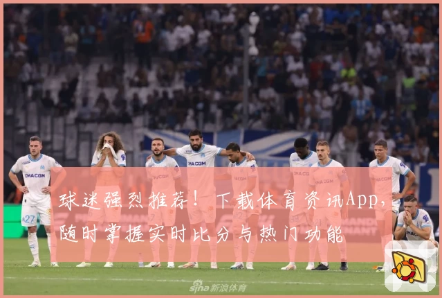 球迷强烈推荐！下载体育资讯App，随时掌握实时比分与热门功能