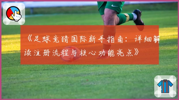 《足球竞猜国际新手指南：详细解读注册流程与核心功能亮点》