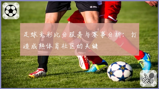 足球竞彩比分服务与赛事分析:打造成熟体育社区的关键