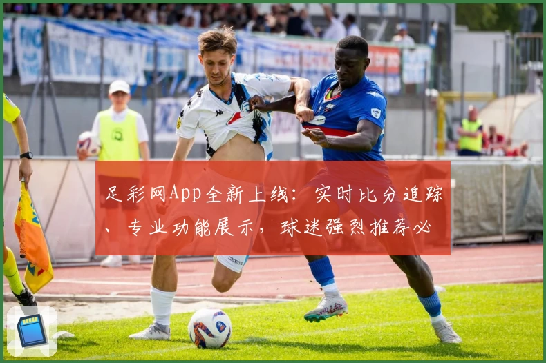 足彩网App全新上线：实时比分追踪、专业功能展示，球迷强烈推荐必备神器