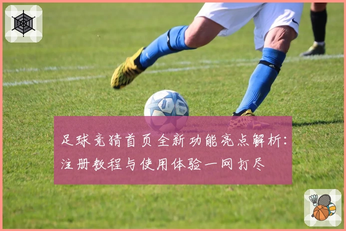 足球竞猜首页全新功能亮点解析：注册教程与使用体验一网打尽